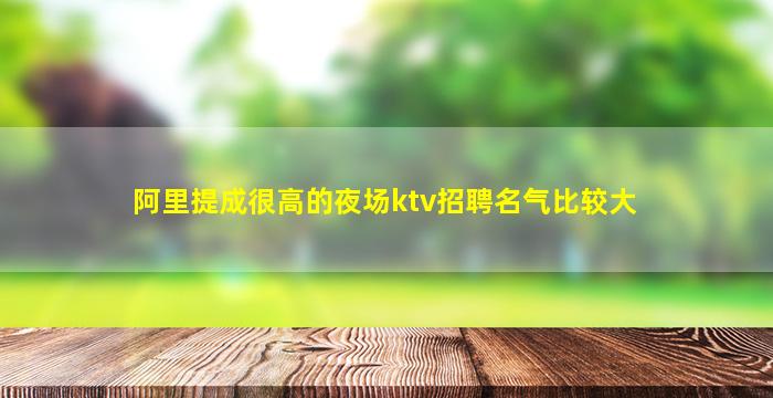 阿里提成很高的夜场ktv招聘名气比较大